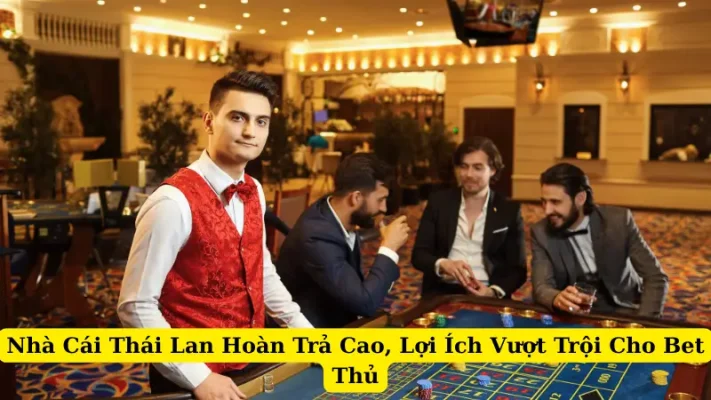Nhà Cái Thái Lan Hoàn Trả Cao, Lợi Ích Vượt Trội Cho Bet Thủ