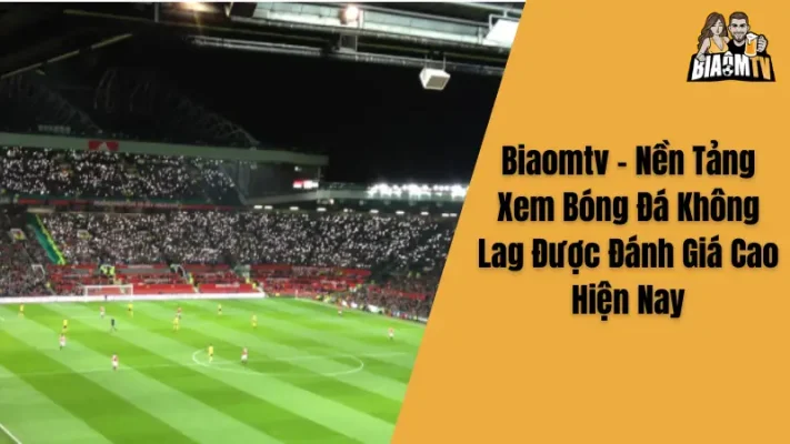 Biaomtv - Nền Tảng Xem Bóng Đá Không Lag Được Đánh Giá Cao Hiện Nay
